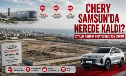 Chery’nin Samsun Hikayesi, Fabrika Nerede Kaldı?